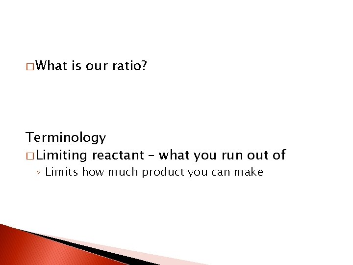 � What is our ratio? Terminology � Limiting reactant – what you run out