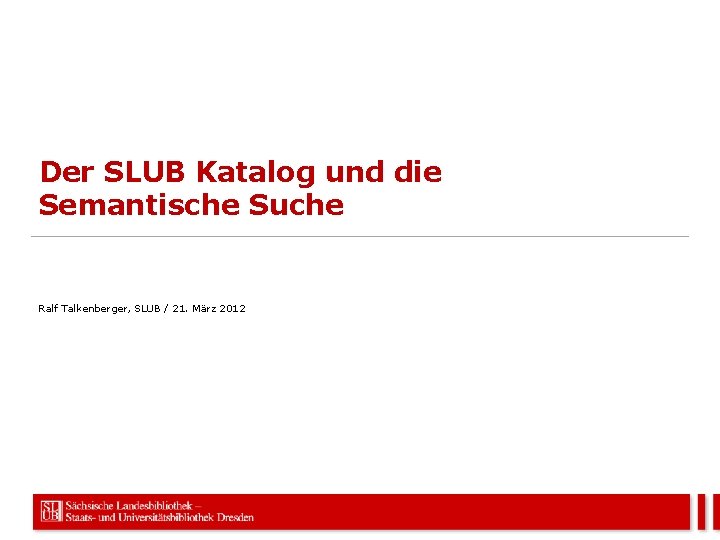 Der SLUB Katalog und die Semantische Suche Ralf Talkenberger, SLUB / 21. März 2012