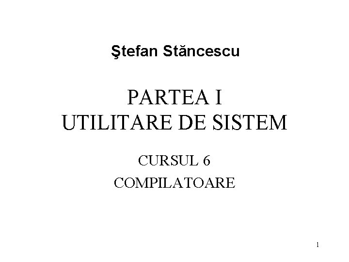 Ştefan Stăncescu PARTEA I UTILITARE DE SISTEM CURSUL 6 COMPILATOARE 1 