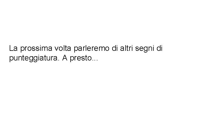 La prossima volta parleremo di altri segni di punteggiatura. A presto. . . 