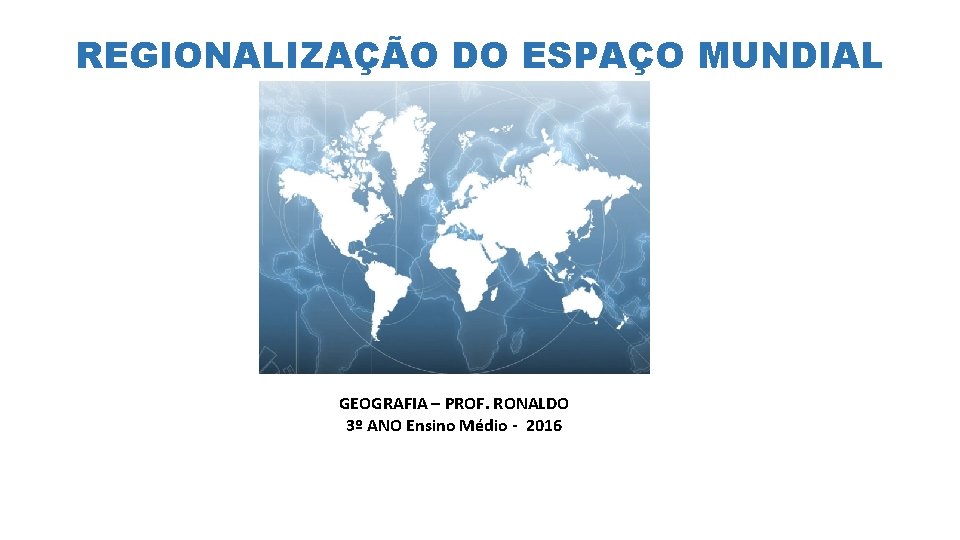 REGIONALIZAÇÃO DO ESPAÇO MUNDIAL GEOGRAFIA – PROF. RONALDO 3º ANO Ensino Médio - 2016