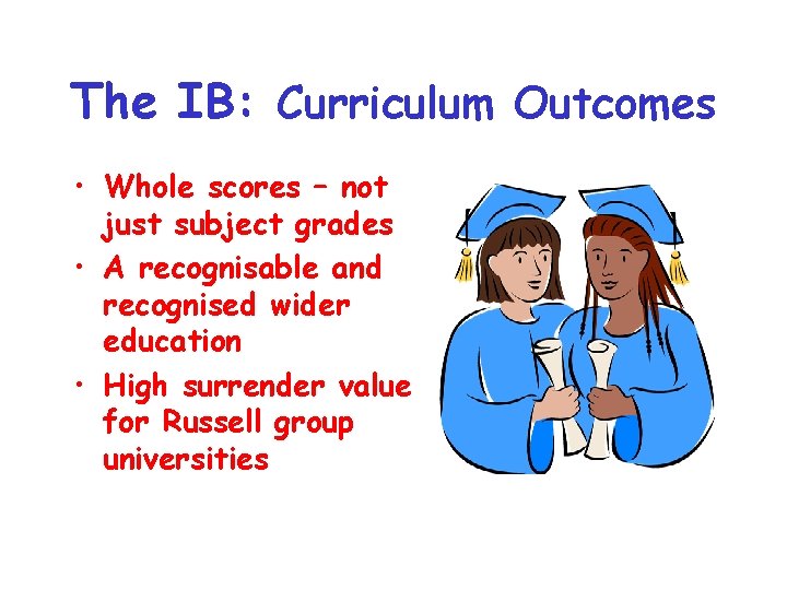 The IB: Curriculum Outcomes • Whole scores – not just subject grades • A