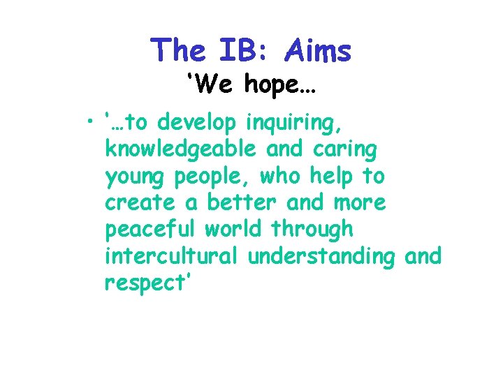 The IB: Aims ‘We hope… • ‘…to develop inquiring, knowledgeable and caring young people,