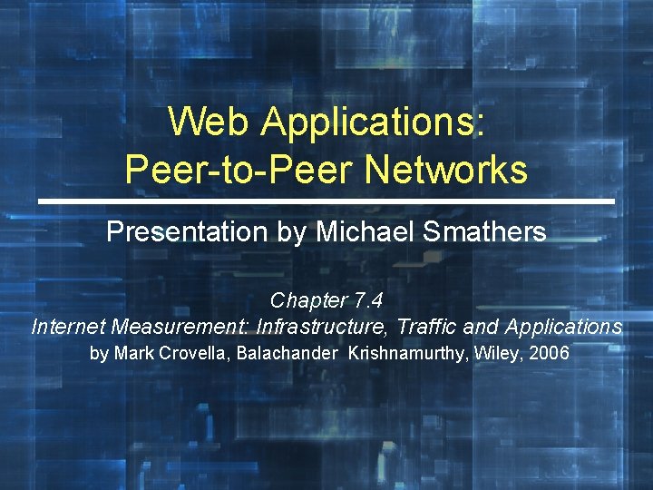 Web Applications: Peer-to-Peer Networks Presentation by Michael Smathers Chapter 7. 4 Internet Measurement: Infrastructure,