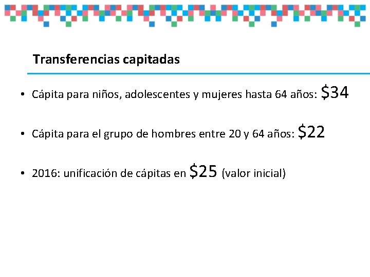 Transferencias capitadas • Cápita para niños, adolescentes y mujeres hasta 64 años: $34 • Transferencias capitadas • Cápita para niños, adolescentes y mujeres hasta 64 años: $34 •