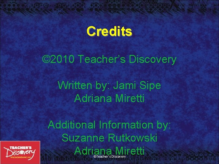 Credits © 2010 Teacher’s Discovery Written by: Jami Sipe Adriana Miretti Additional Information by:
