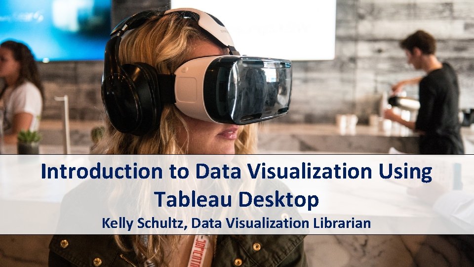 Introduction to Data Visualization Using Tableau Desktop Kelly Schultz, Data Visualization Librarian 