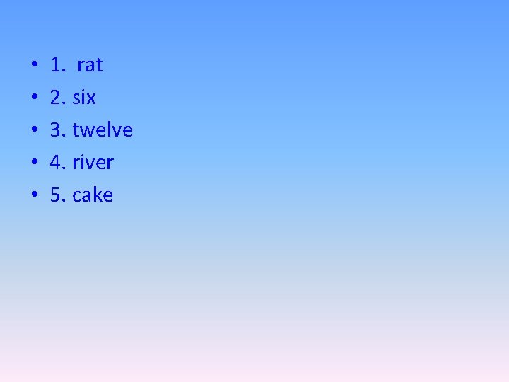  • • • 1. rat 2. six 3. twelve 4. river 5. cake