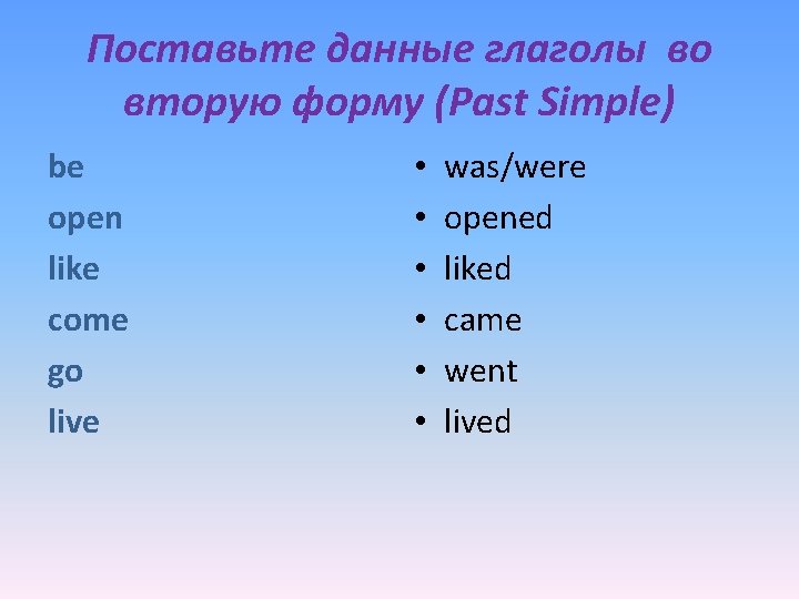 Поставьте данные глаголы во вторую форму (Past Simple) be open like come go live