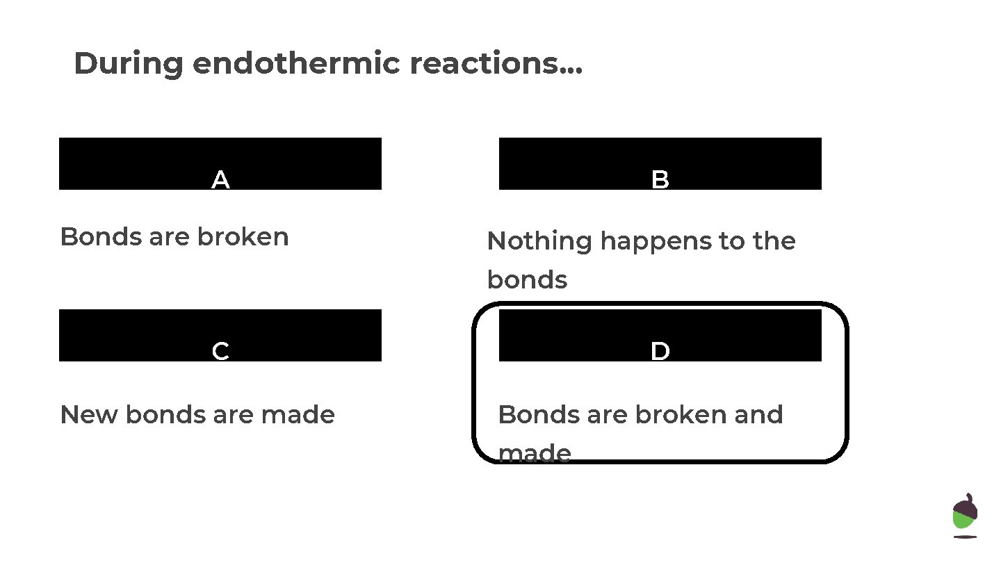 During endothermic reactions. . . A Bonds are broken B Nothing happens to the