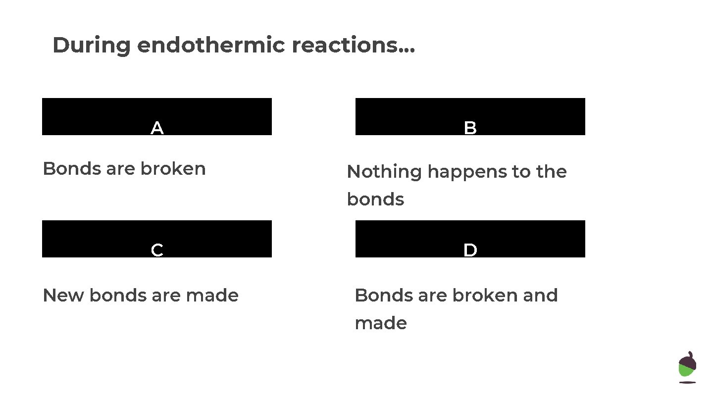 During endothermic reactions. . . A Bonds are broken B Nothing happens to the