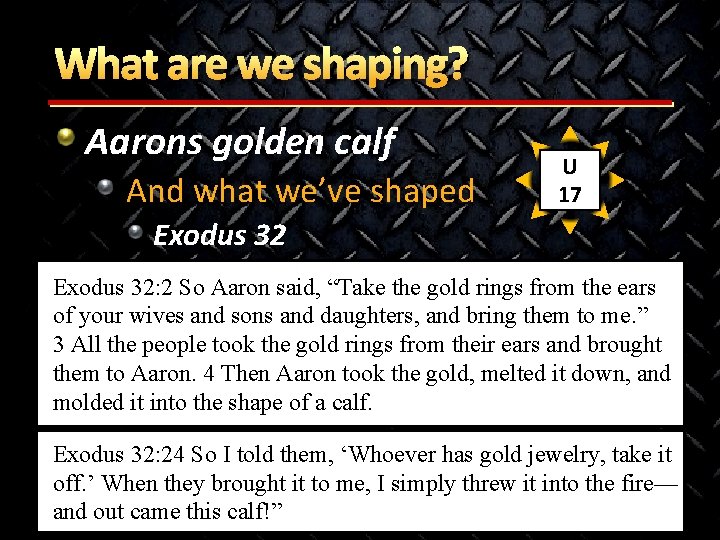 What are we shaping? Aarons golden calf And what we’ve shaped U 17 Exodus