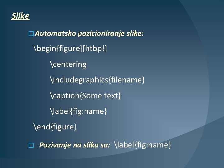 Slike � Automatsko pozicioniranje slike: begin{figure}[htbp!] centering includegraphics{filename} caption{Some text} label{fig: name} end{figure} �