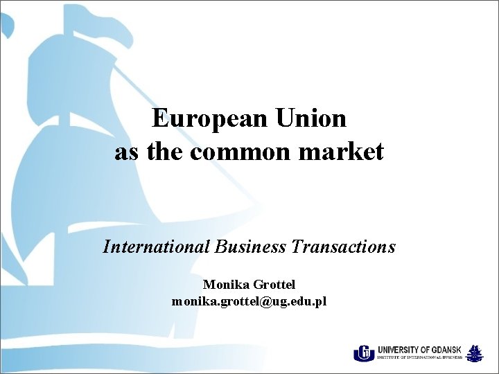 European Union as the common market International Business Transactions Monika Grottel monika. grottel@ug. edu.