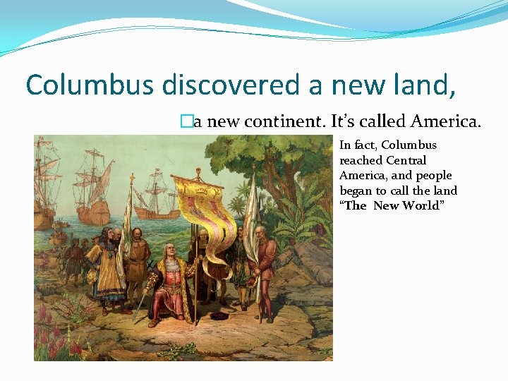 Columbus discovered a new land, �a new continent. It’s called America. In fact, Columbus Columbus discovered a new land, �a new continent. It’s called America. In fact, Columbus