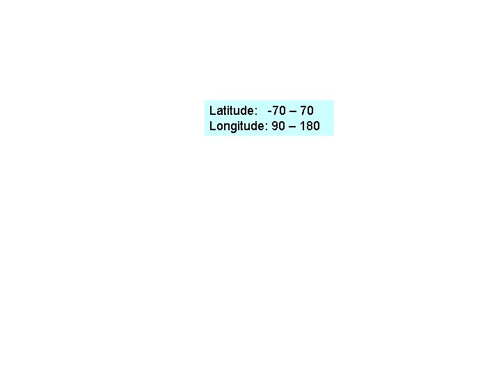 Latitude: -70 – 70 Longitude: 90 – 180 