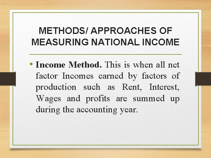 METHODS/ APPROACHES OF MEASURING NATIONAL INCOME • Income Method. This is when all net