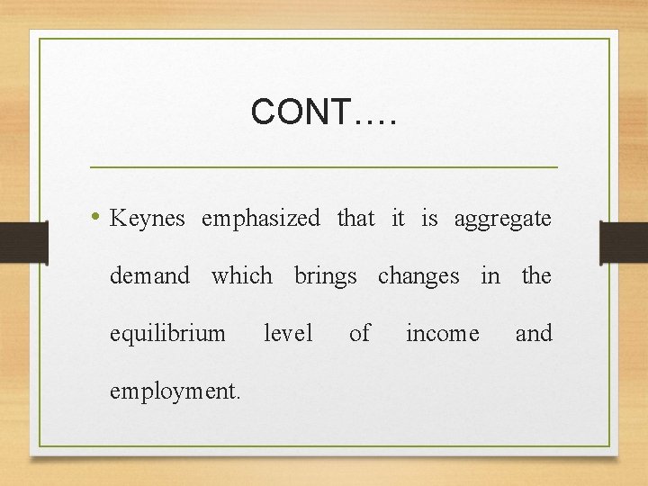 CONT…. • Keynes emphasized that it is aggregate demand which brings changes in the