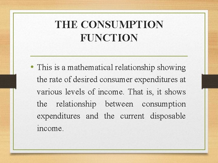 THE CONSUMPTION FUNCTION • This is a mathematical relationship showing the rate of desired