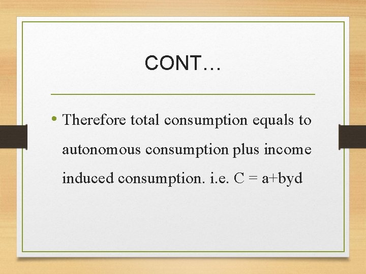 CONT… • Therefore total consumption equals to autonomous consumption plus income induced consumption. i.