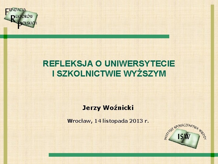 REFLEKSJA O UNIWERSYTECIE I SZKOLNICTWIE WYŻSZYM Jerzy Woźnicki Wrocław, 14 listopada 2013 r. 