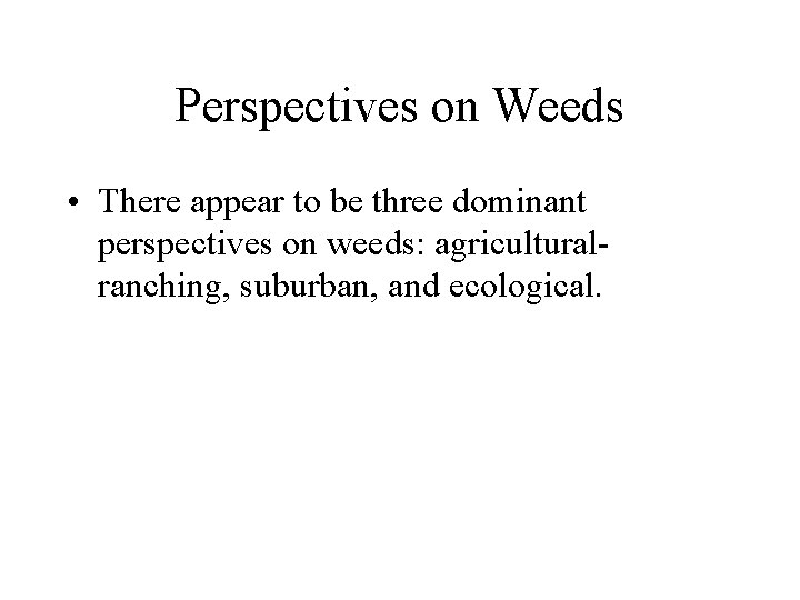 Perspectives on Weeds • There appear to be three dominant perspectives on weeds: agriculturalranching,