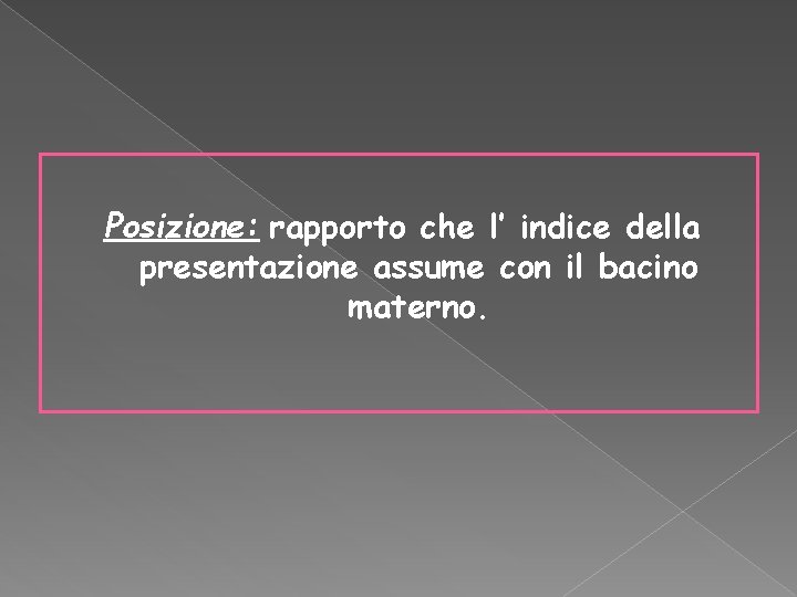 Posizione: rapporto che l’ indice della presentazione assume con il bacino materno. Posizione: rapporto che l’ indice della presentazione assume con il bacino materno.