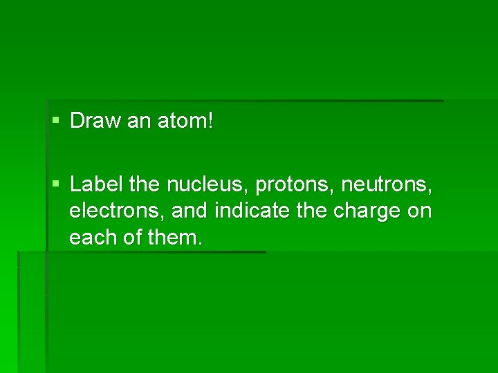 § Draw an atom! § Label the nucleus, protons, neutrons, electrons, and indicate the