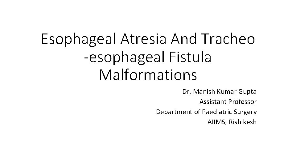 Esophageal Atresia And Tracheo -esophageal Fistula Malformations Dr. Manish Kumar Gupta Assistant Professor Department