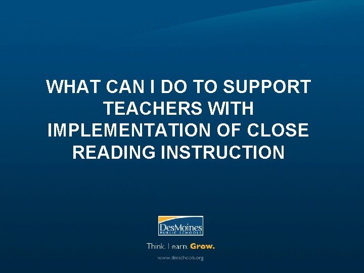 WHAT CAN I DO TO SUPPORT TEACHERS WITH IMPLEMENTATION OF CLOSE READING INSTRUCTION 