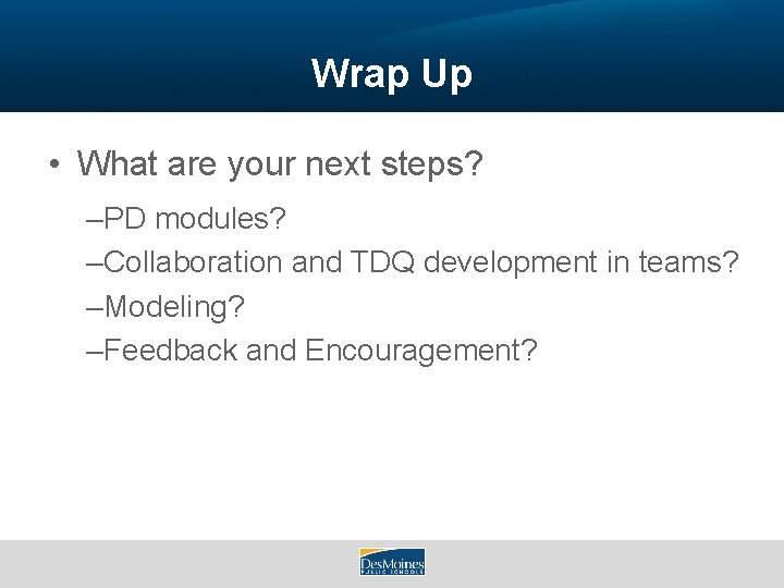 Wrap Up • What are your next steps? –PD modules? –Collaboration and TDQ development