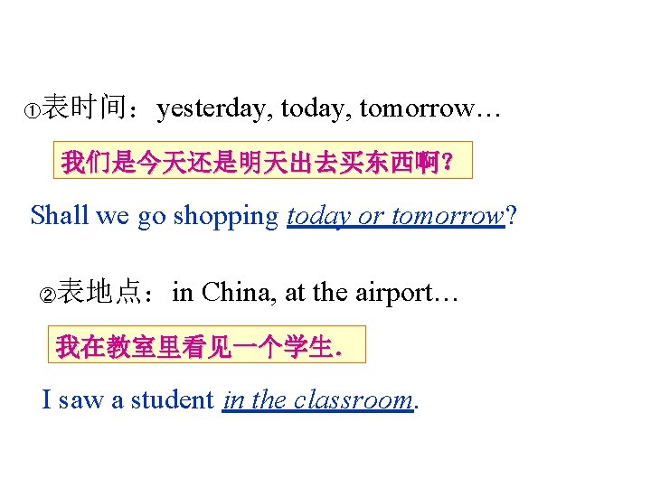 表时间：yesterday, tomorrow… ① 我们是今天还是明天出去买东西啊？ Shall we go shopping today or tomorrow? 表地点：in China, at