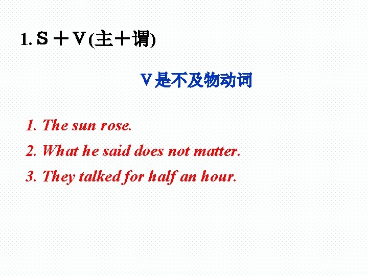 1. Ｓ＋Ｖ(主＋谓) Ｖ是不及物动词 1. The sun rose. 2. What he said does not matter.