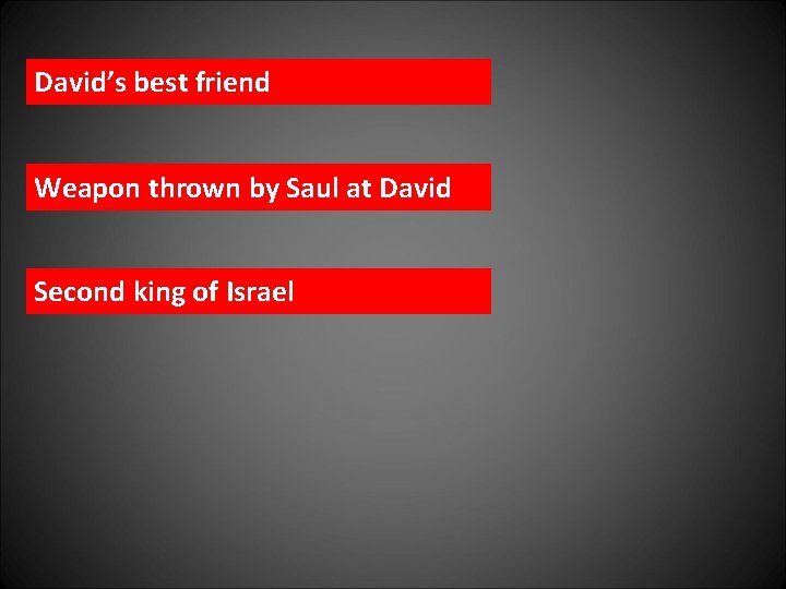 David’s best friend Weapon thrown by Saul at David Second king of Israel 