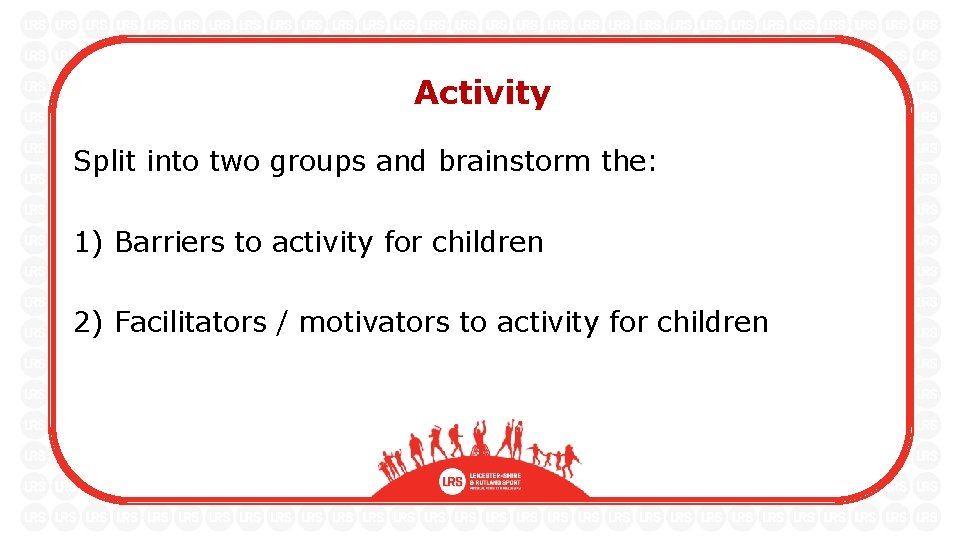 Activity Split into two groups and brainstorm the: 1) Barriers to activity for children