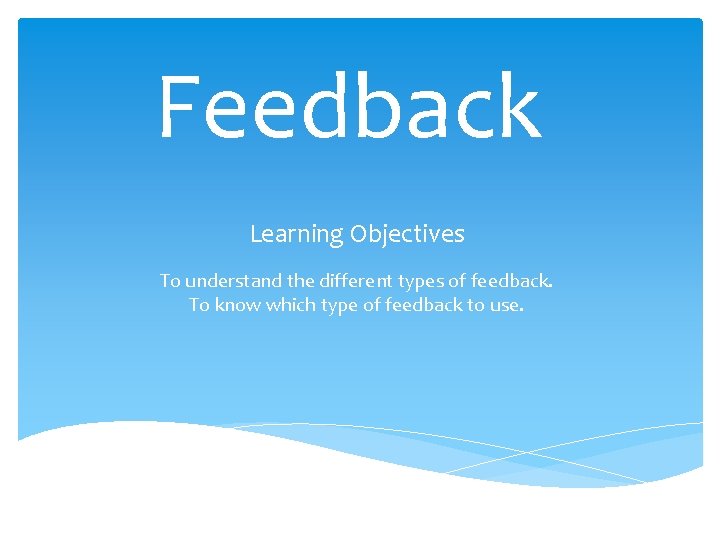 Feedback Learning Objectives To understand the different types of feedback. To know which type