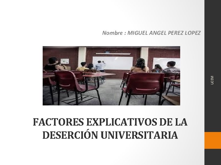 UCEM Nombre : MIGUEL ANGEL PEREZ LOPEZ FACTORES EXPLICATIVOS DE LA DESERCIÓN UNIVERSITARIA 