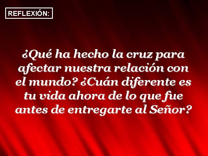 REFLEXIÓN: ¿Qué ha hecho la cruz para afectar nuestra relación con el mundo? ¿Cuán