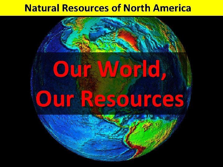 Natural Resources of North America Our World, Our Resources 