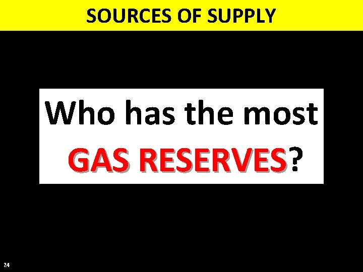 SOURCES OF SUPPLY Who has the most GAS RESERVES? RESERVES 24 
