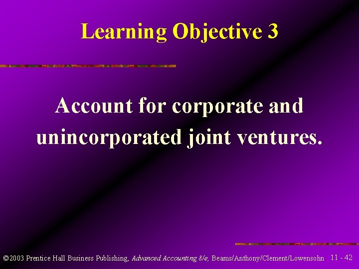 Learning Objective 3 Account for corporate and unincorporated joint ventures. © 2003 Prentice Hall