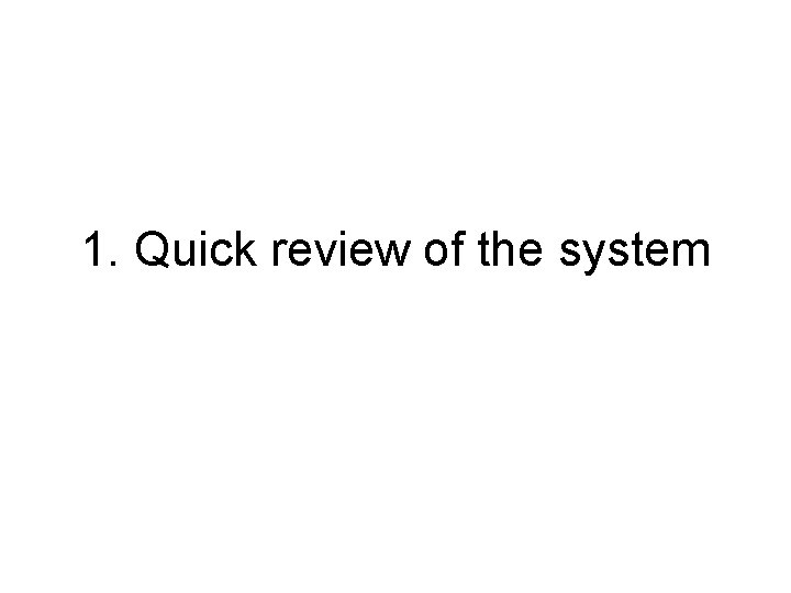 1. Quick review of the system 1. Quick review of the system