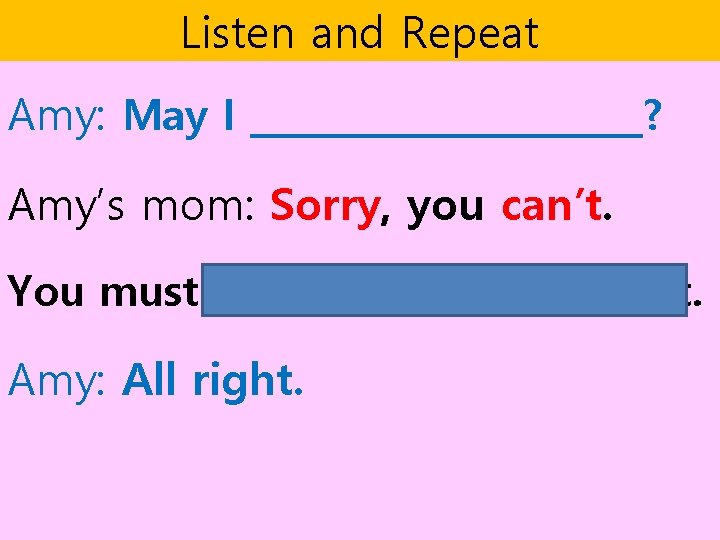 Listen and Repeat Amy: May I ___________? Amy’s mom: Sorry, you can’t. You must Listen and Repeat Amy: May I ___________? Amy’s mom: Sorry, you can’t. You must
