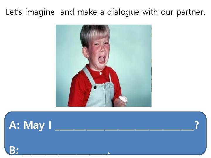 Let’s imagine and make a dialogue with our partner. A: May I ________________? B: Let’s imagine and make a dialogue with our partner. A: May I ________________? B: