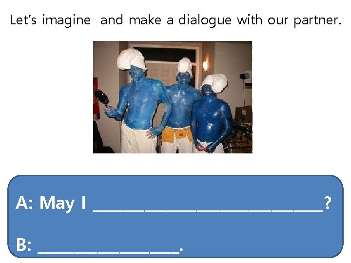 Let’s imagine and make a dialogue with our partner. A: May I ________________? B: Let’s imagine and make a dialogue with our partner. A: May I ________________? B: