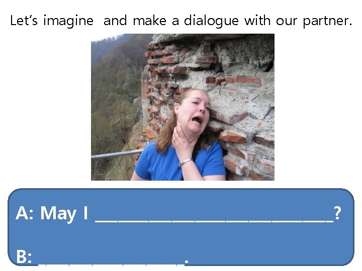 Let’s imagine and make a dialogue with our partner. A: May I ________________? B: Let’s imagine and make a dialogue with our partner. A: May I ________________? B:
