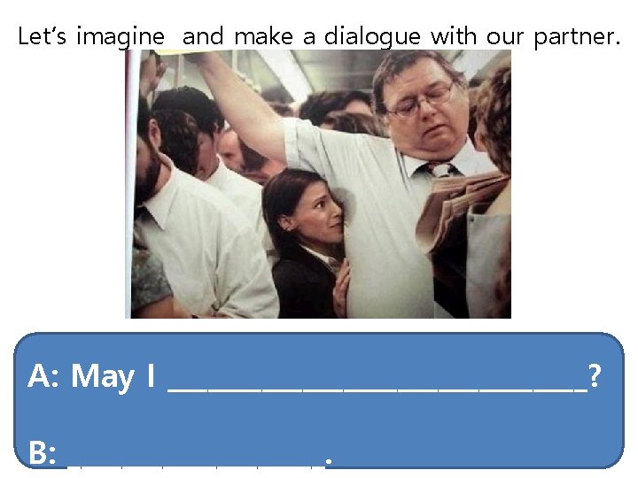 Let’s imagine and make a dialogue with our partner. A: May I ________________? B: Let’s imagine and make a dialogue with our partner. A: May I ________________? B: