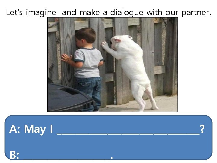 Let’s imagine and make a dialogue with our partner. A: May I ________________? B: Let’s imagine and make a dialogue with our partner. A: May I ________________? B: