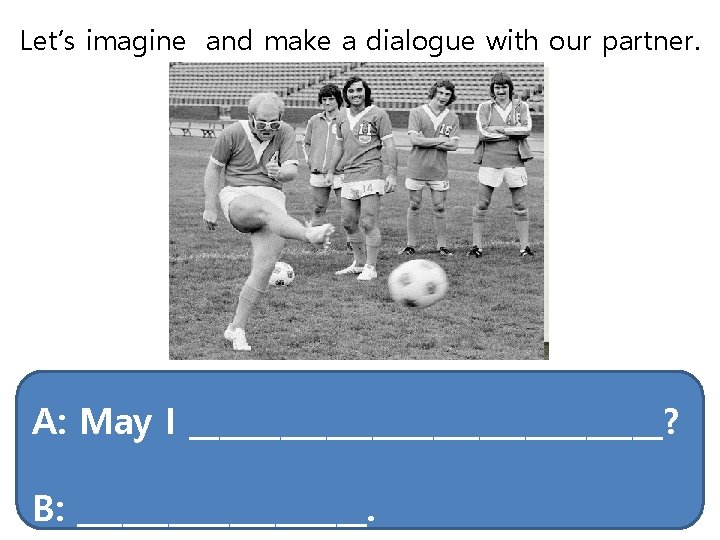 Let’s imagine and make a dialogue with our partner. A: May I ________________? B: Let’s imagine and make a dialogue with our partner. A: May I ________________? B: