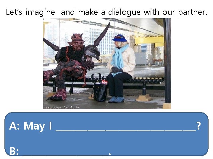 Let’s imagine and make a dialogue with our partner. A: May I ________________? B: Let’s imagine and make a dialogue with our partner. A: May I ________________? B: